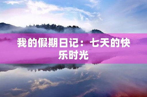 我的假期日记:七天的快乐时光 我的假期日记:七天的快乐时光