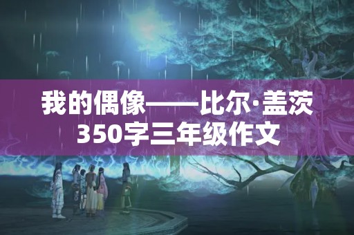 我的偶像——比尔·盖茨350字三年级作文 我的偶像——比尔·盖茨350字三年级作文