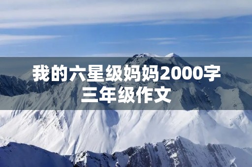 我的六星级妈妈2000字三年级作文 我的六星级妈妈2000字三年级作文
