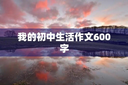 我的初中生活作文600字 我的初中生活作文600字
