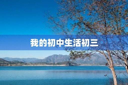 我的初中生活初三 我的初中生活初三