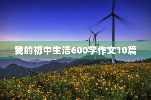 我的初中生活600字作文10篇 我的初中生活600字作文10篇