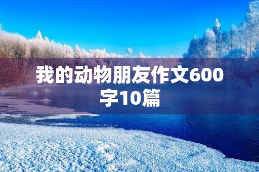 我的动物朋友作文600字10篇 我的动物朋友作文600字10篇
