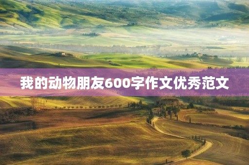 我的动物朋友600字作文优秀范文 我的动物朋友600字作文优秀范文