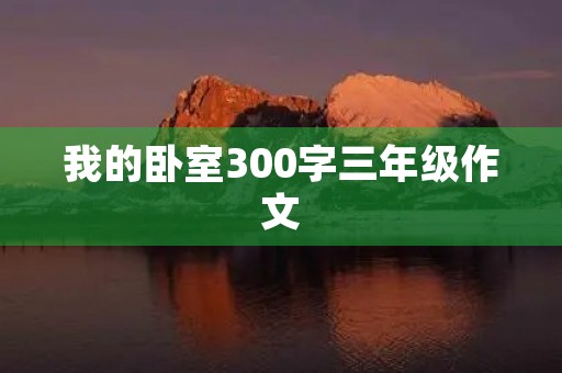 我的卧室300字三年级作文 我的卧室300字三年级作文