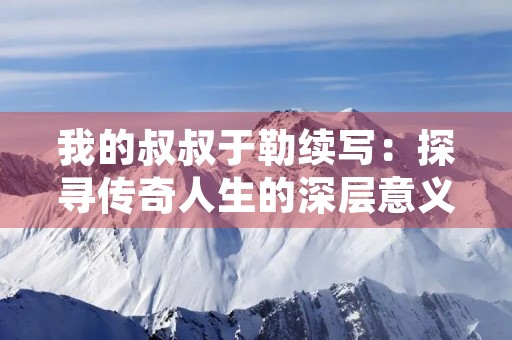 我的叔叔于勒续写:探寻传奇人生的深层意义 我的叔叔于勒续写:探寻传奇人生的深层意义