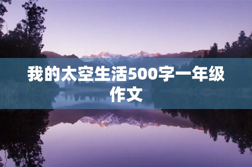 我的太空生活500字一年级作文 我的太空生活500字一年级作文