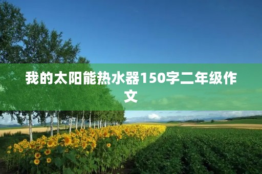 我的太阳能热水器150字二年级作文 我的太阳能热水器150字二年级作文