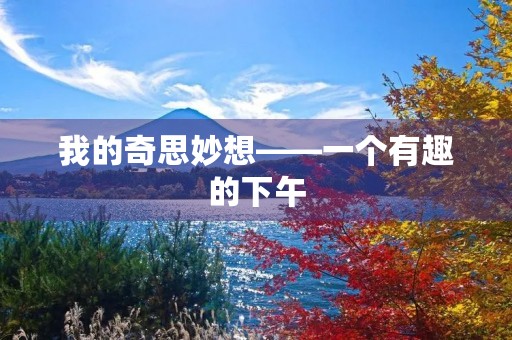我的奇思妙想——一个有趣的下午 我的奇思妙想——一个有趣的下午