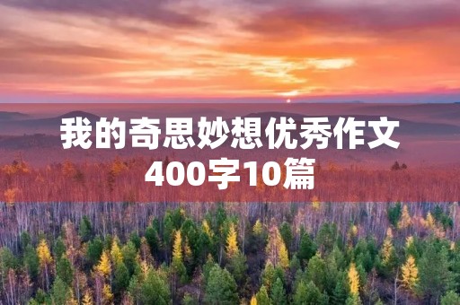 我的奇思妙想优秀作文400字10篇 我的奇思妙想优秀作文400字10篇