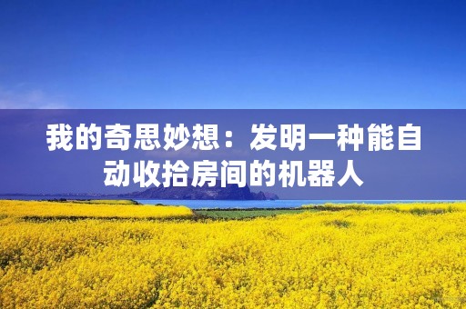 我的奇思妙想:发明一种能自动收拾房间的机器人 我的奇思妙想:发明一种能自动收拾房间的机器人