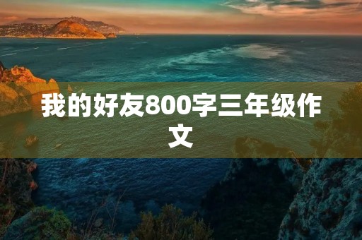 我的好友800字三年级作文 我的好友800字三年级作文