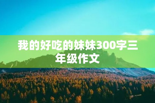 我的好吃的妹妹300字三年级作文