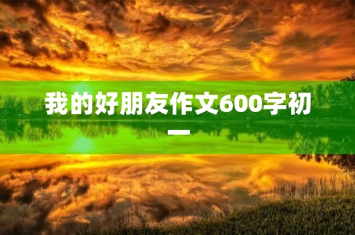 我的好朋友作文600字初一 我的好朋友作文600字初一