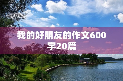 我的好朋友的作文600字20篇 我的好朋友的作文600字20篇