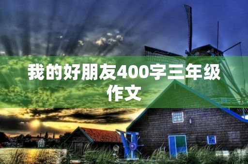我的好朋友400字三年级作文 我的好朋友400字三年级作文