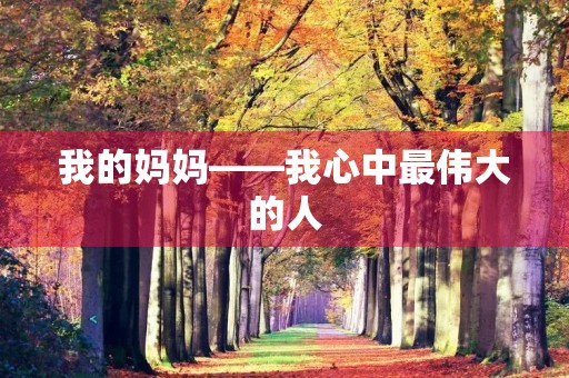 我的妈妈——我心中最伟大的人 我的妈妈——我心中最伟大的人