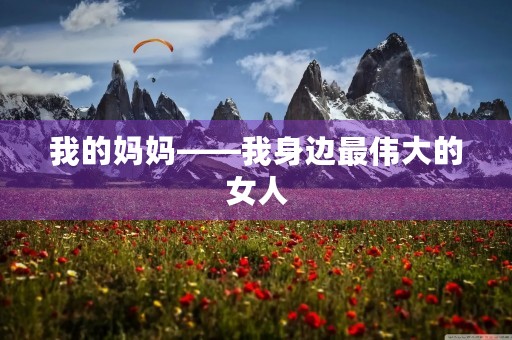 我的妈妈——我身边最伟大的女人 我的妈妈——我身边最伟大的女人