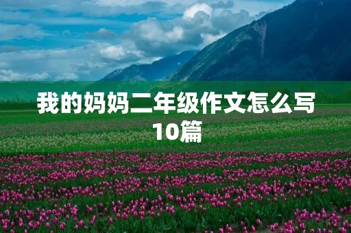 我的妈妈二年级作文怎么写10篇 我的妈妈二年级作文怎么写10篇