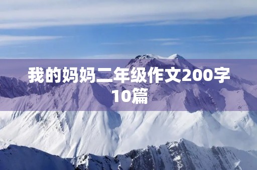 我的妈妈二年级作文200字10篇 我的妈妈二年级作文200字10篇