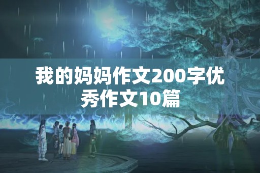 我的妈妈作文200字优秀作文10篇 我的妈妈作文200字优秀作文10篇