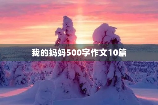 我的妈妈500字作文10篇 我的妈妈500字作文10篇