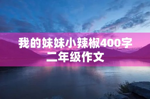 我的妹妹小辣椒400字二年级作文 我的妹妹小辣椒400字二年级作文