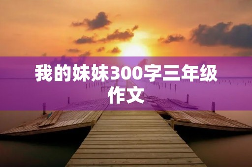 我的妹妹300字三年级作文