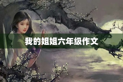 我的姐姐六年级作文 我的姐姐六年级作文