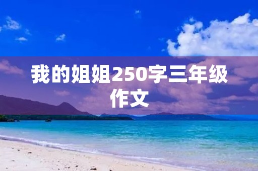 我的姐姐250字三年级作文 我的姐姐250字三年级作文