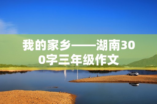 我的家乡——湖南300字三年级作文