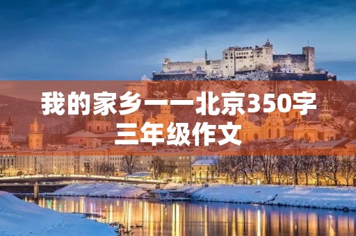 我的家乡一一北京350字三年级作文 我的家乡一一北京350字三年级作文