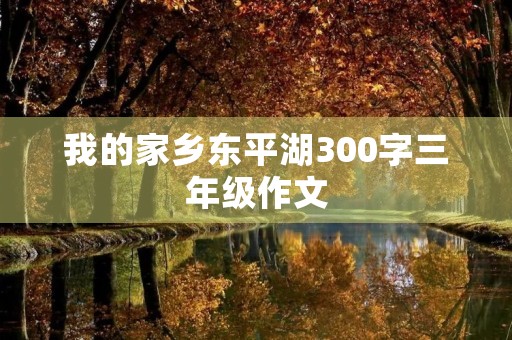 我的家乡东平湖300字三年级作文 我的家乡东平湖300字三年级作文