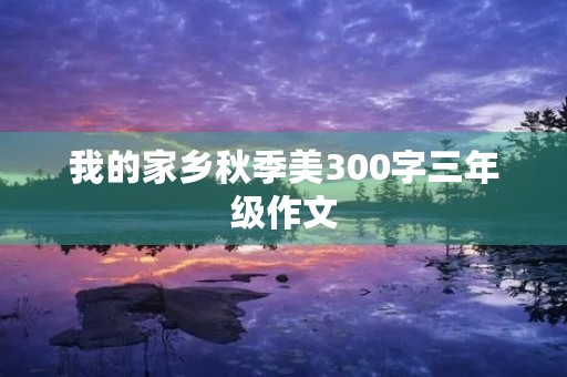 我的家乡秋季美300字三年级作文 我的家乡秋季美300字三年级作文