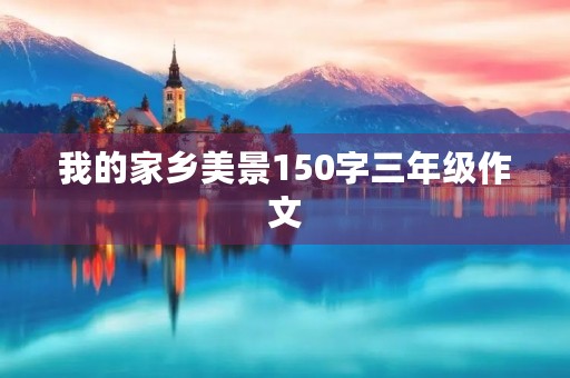 我的家乡美景150字三年级作文 我的家乡美景150字三年级作文