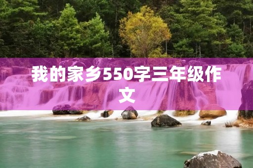 我的家乡550字三年级作文 我的家乡550字三年级作文