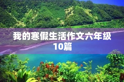 我的寒假生活作文六年级10篇 我的寒假生活作文六年级10篇