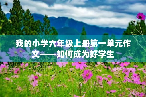 我的小学六年级上册第一单元作文——如何成为好学生 我的小学六年级上册第一单元作文——如何成为好学生