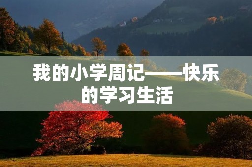 我的小学周记——快乐的学习生活 我的小学周记——快乐的学习生活