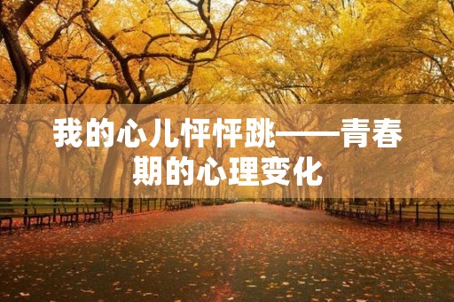我的心儿怦怦跳——青春期的心理变化 我的心儿怦怦跳——青春期的心理变化