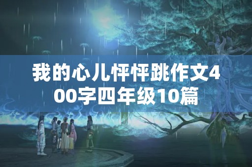 我的心儿怦怦跳作文400字四年级10篇 我的心儿怦怦跳作文400字四年级10篇