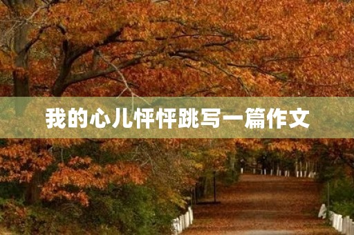 我的心儿怦怦跳写一篇作文 我的心儿怦怦跳写一篇作文