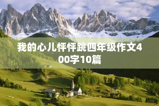 我的心儿怦怦跳四年级作文400字10篇 我的心儿怦怦跳四年级作文400字10篇
