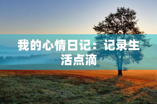 我的心情日记:记录生活点滴,释放内心情感 我的心情日记:记录生活点滴,释放内心情感