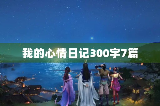 我的心情日记300字7篇 我的心情日记300字7篇
