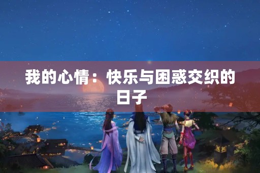 我的心情：快乐与困惑交织的日子