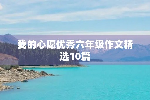 我的心愿优秀六年级作文精选10篇 我的心愿优秀六年级作文精选10篇