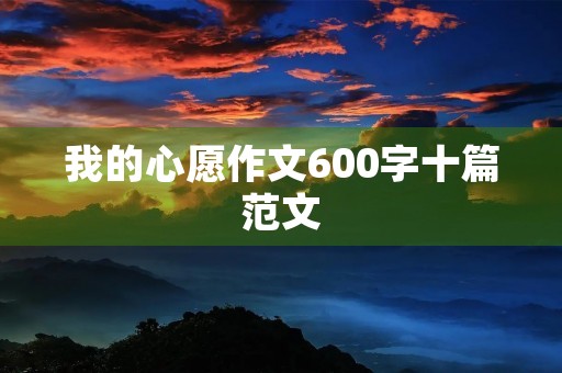 我的心愿作文600字十篇范文 我的心愿作文600字十篇范文