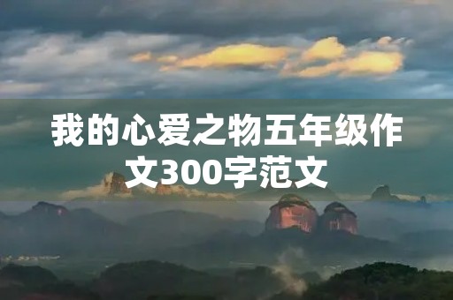 我的心爱之物五年级作文300字范文 我的心爱之物五年级作文300字范文