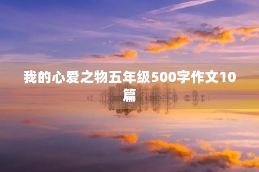 我的心爱之物五年级500字作文10篇 我的心爱之物五年级500字作文10篇